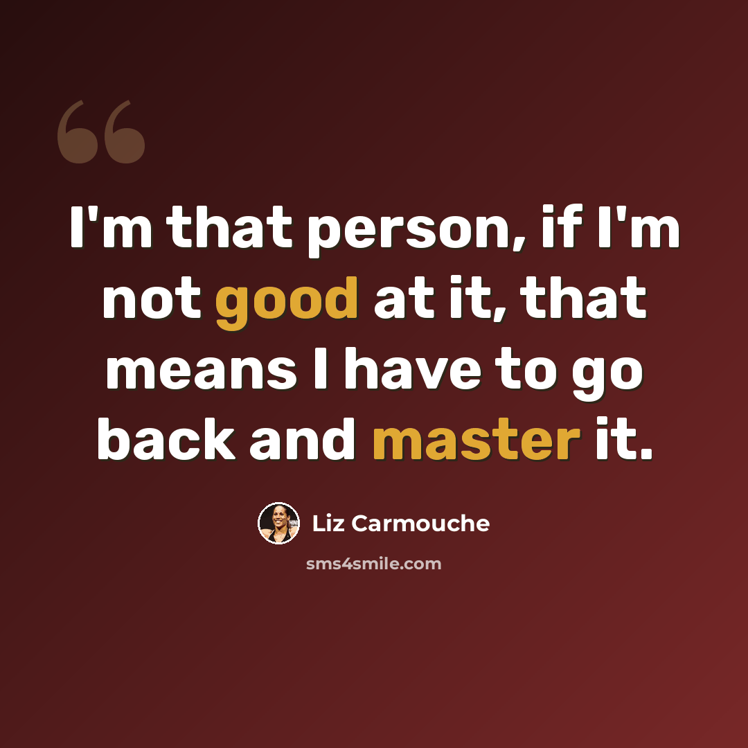 “I'm that person, if I'm not good at it, that means I have to go back and master it.” quote by Liz Carmouche