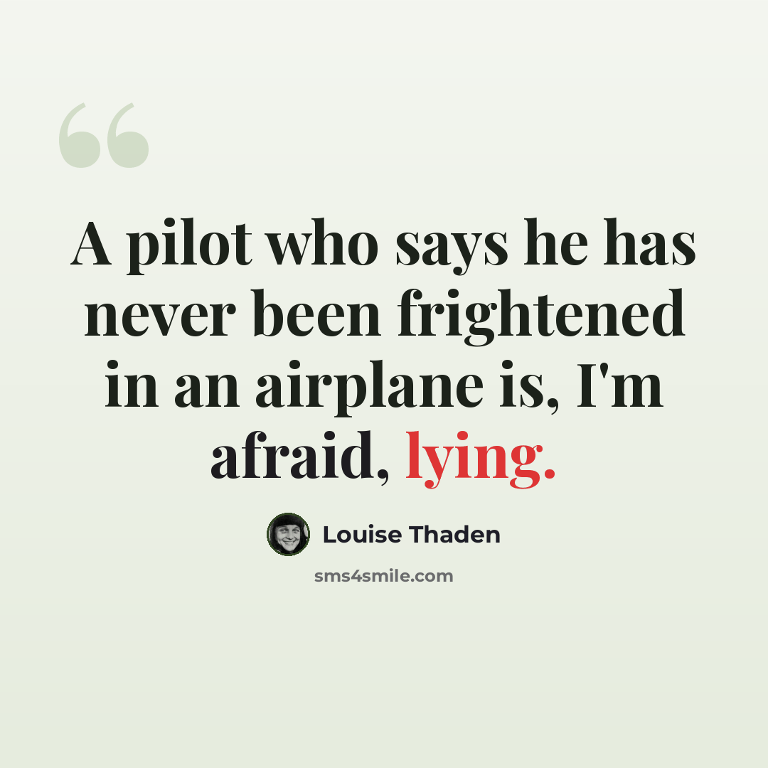 “A pilot who says he has never been frightened in an airplane is, I'm afraid, lying.” quote by Louise Thaden