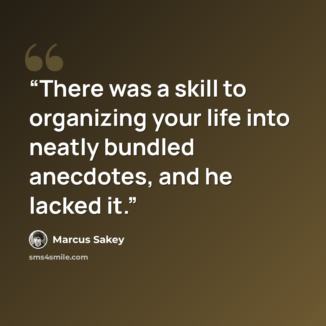 “There was a skill to organizing your life into neatly bundled anecdotes, and he lacked it.” quote by Marcus Sakey
