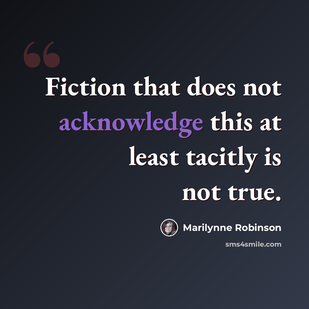 “Fiction that does not acknowledge this at least tacitly is not true.” quote by Marilynne Robinson