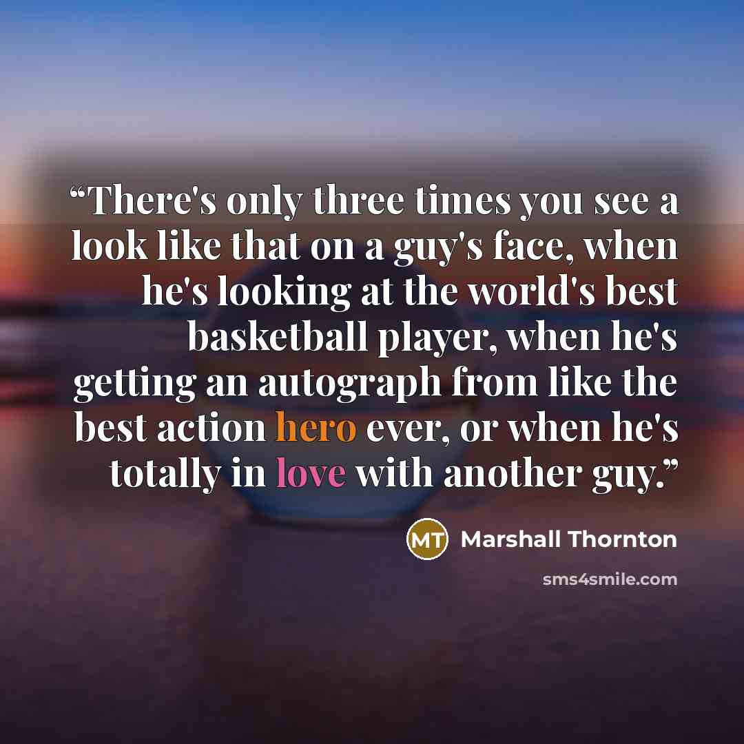 “There's only three times you see a look like that on a guy's face, when he's looking at the world's best basketball player, when he's getting an autograph from like the best action hero ever, or when he's totally in love with another guy.” quote by Marshall Thornton