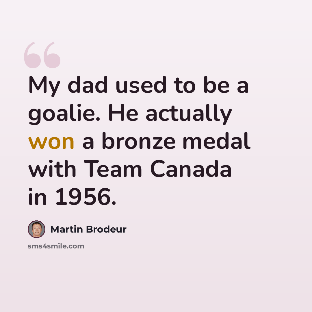 “My dad used to be a goalie. He actually won a bronze medal with Team Canada in 1956.” quote by Martin Brodeur
