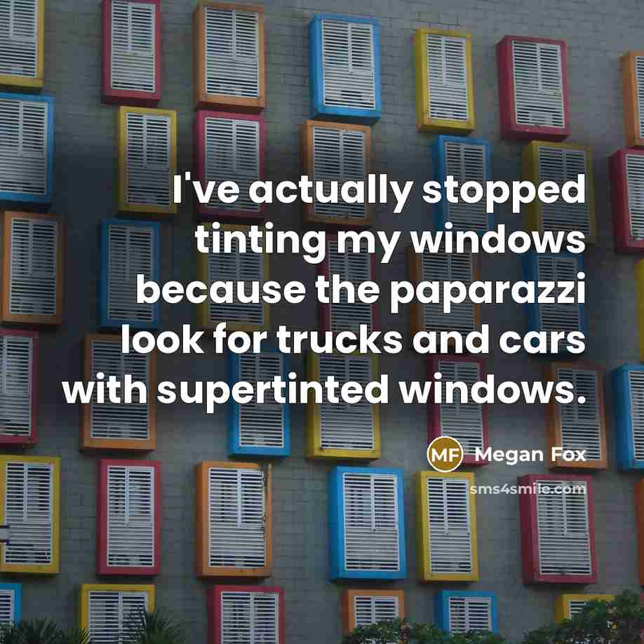 “I've actually stopped tinting my windows because the paparazzi look for trucks and cars with supertinted windows.” quote by Megan Fox