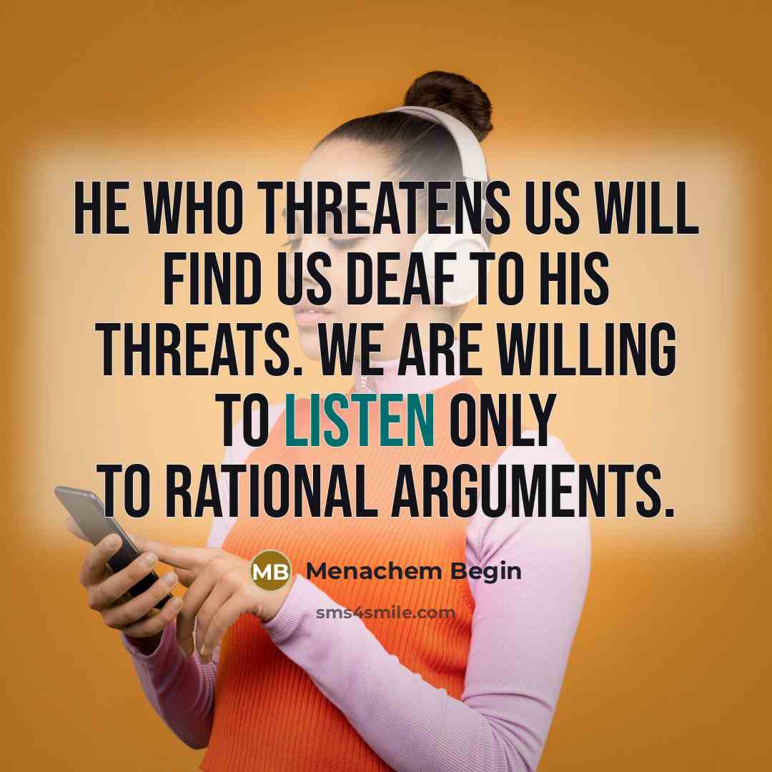 “He who threatens us will find us deaf to his threats. We are willing to listen only to rational arguments.” quote by Menachem Begin