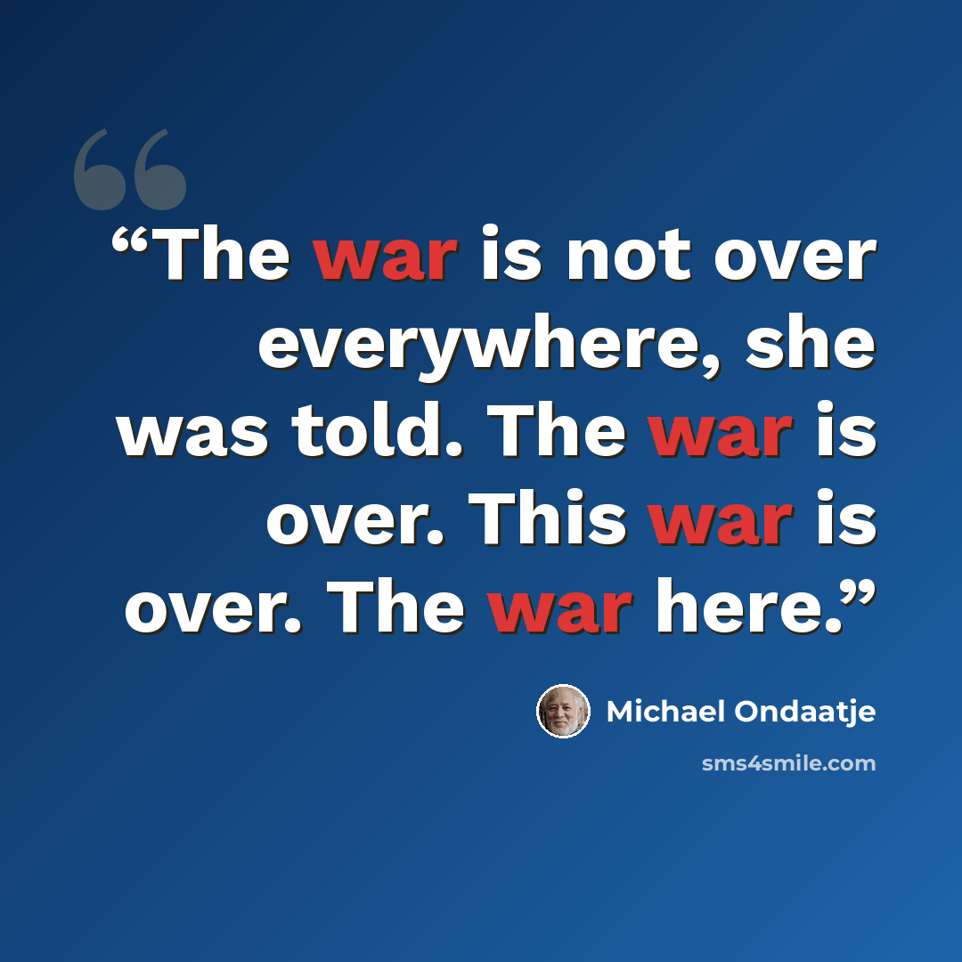 “The war is not over everywhere, she was told. The war is over. This war is over. The war here.” quote by Michael Ondaatje