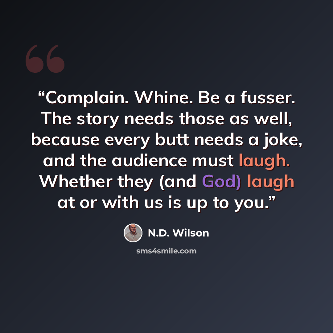 “Complain. Whine. Be a fusser. The story needs those as well, because every butt needs a joke, and the audience must laugh. Whether they (and God) laugh at or with us is up to you.” quote by N.D. Wilson