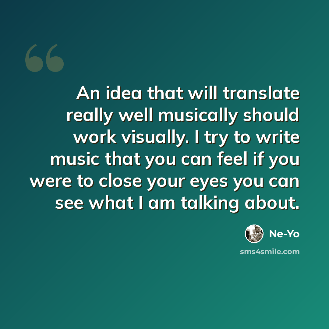 “An idea that will translate really well musically should work visually. I try to write music that you can feel if you were to close your eyes you can see what I am talking about.” quote by Ne-Yo