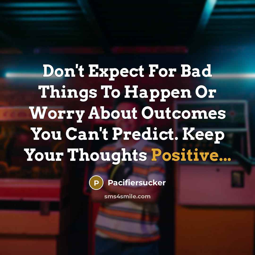 “Don't Expect For Bad Things To Happen Or Worry About Outcomes You Can't Predict. Keep Your Thoughts Positive...” quote by Pacifiersucker