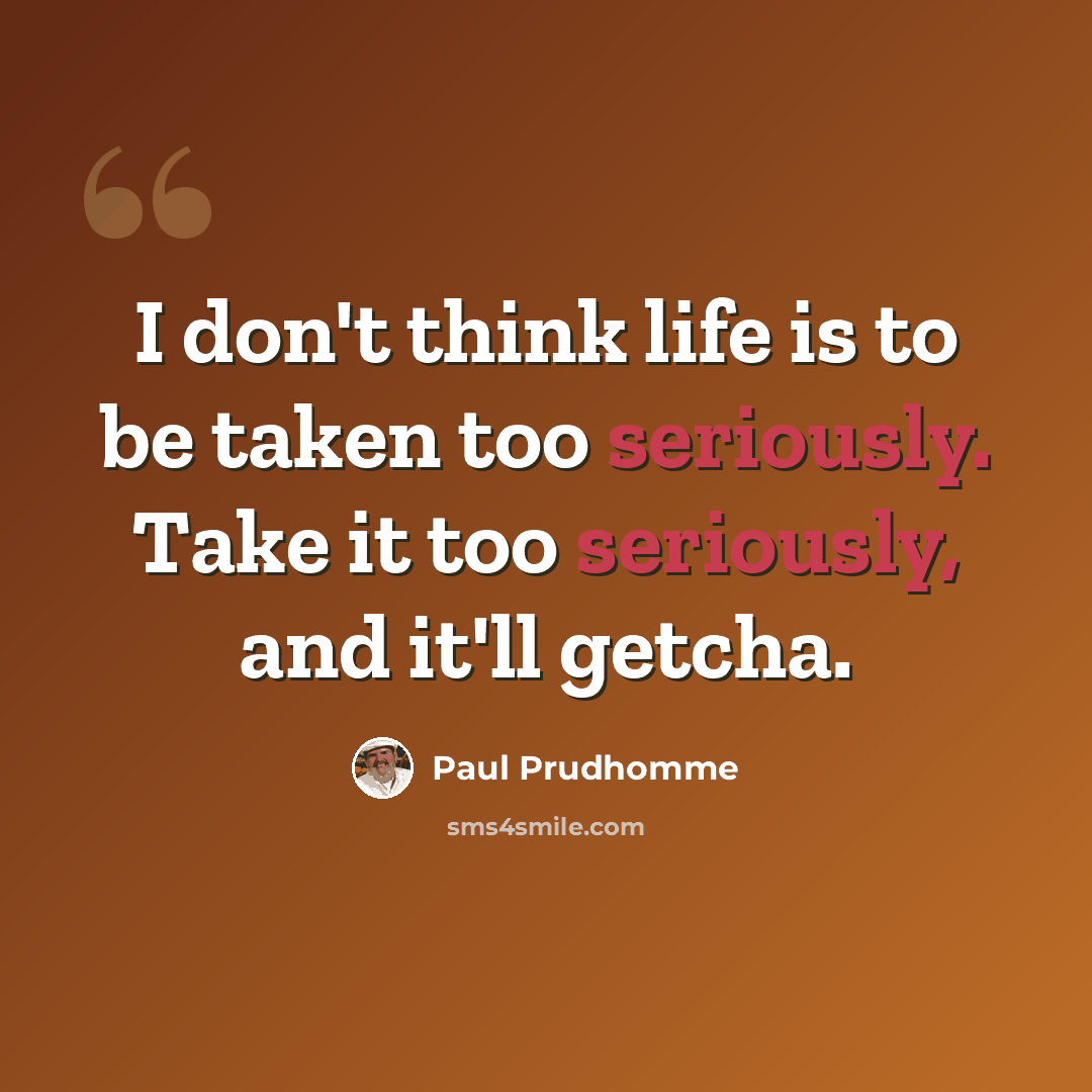 “I don't think life is to be taken too seriously. Take it too seriously, and it'll getcha.” quote by Paul Prudhomme