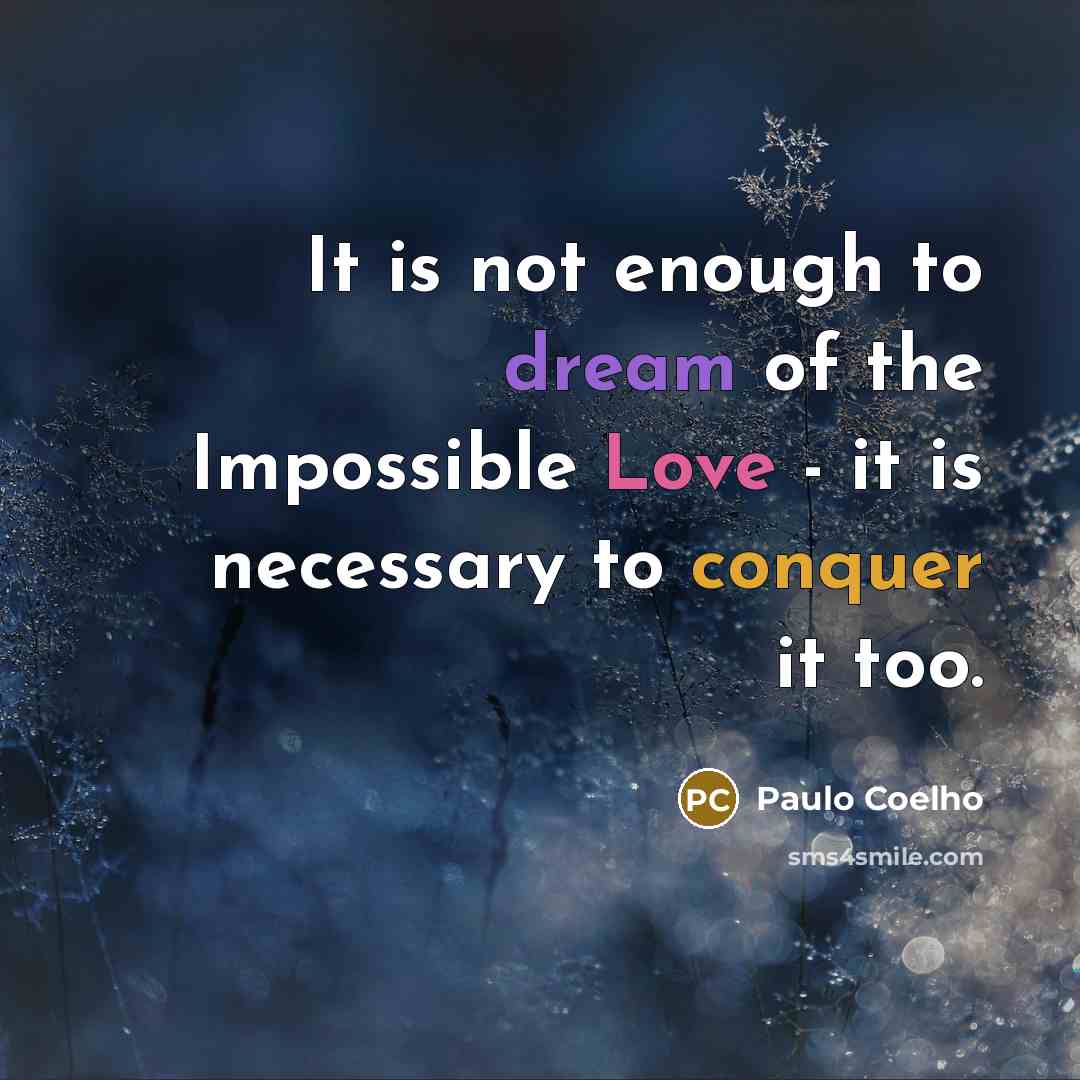 “It is not enough to dream of the Impossible Love - it is necessary to conquer it too.” quote by Paulo Coelho