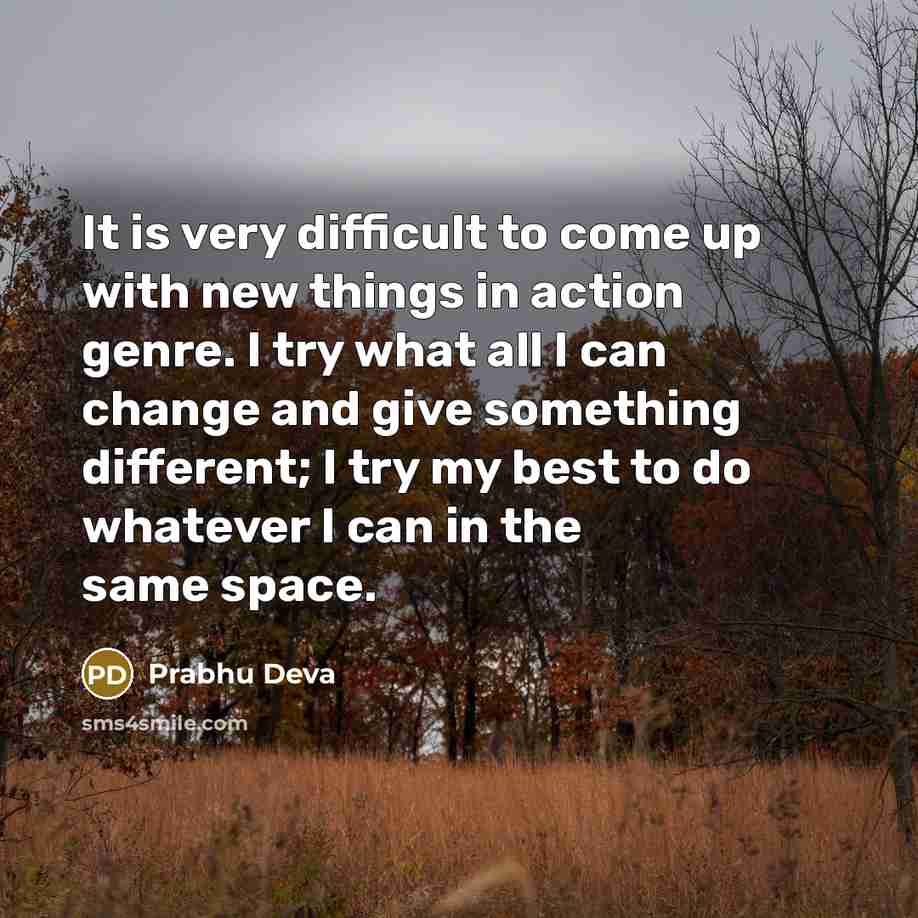 “It is very difficult to come up with new things in action genre. I try what all I can change and give something different; I try my best to do whatever I can in the same space.” quote by Prabhu Deva