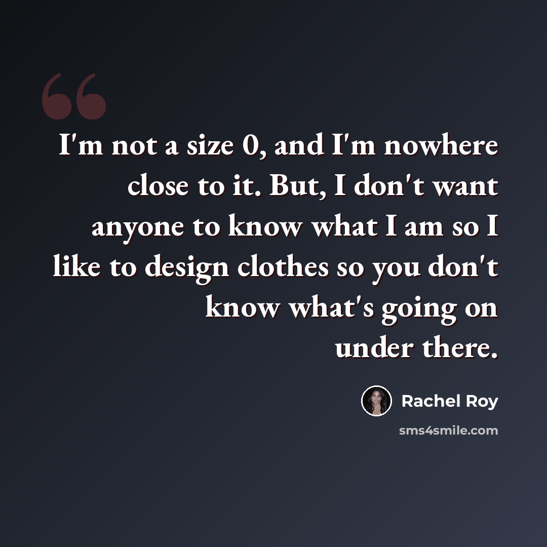 “I'm not a size 0, and I'm nowhere close to it. But, I don't want anyone to know what I am so I like to design clothes so you don't know what's going on under there.” quote by Rachel Roy
