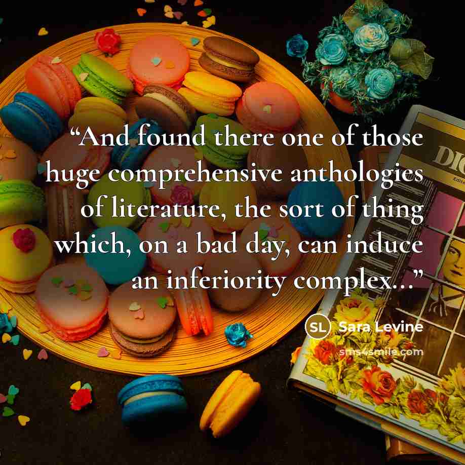 “And found there one of those huge comprehensive anthologies of literature, the sort of thing which, on a bad day, can induce an inferiority complex...” quote by Sara Levine