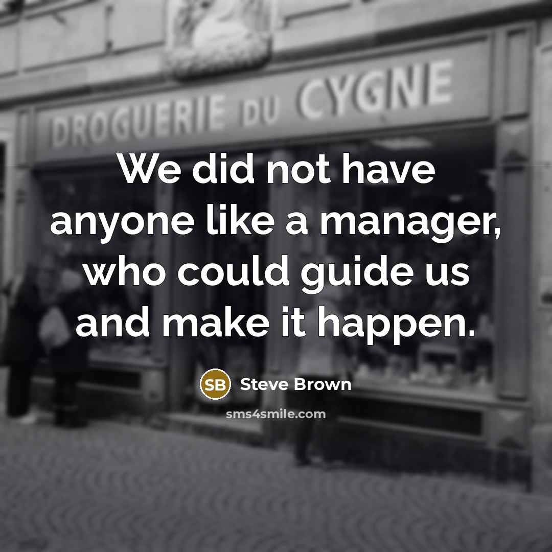 “We did not have anyone like a manager, who could guide us and make it happen.” quote by Steve Brown
