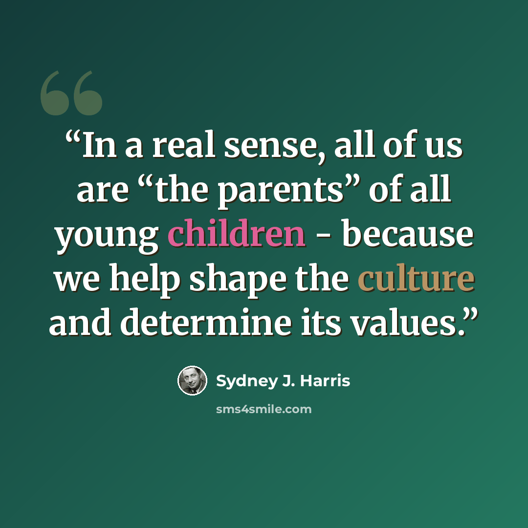 “In a real sense, all of us are “the parents” of all young children - because we help shape the culture and determine its values.” quote by Sydney J. Harris
