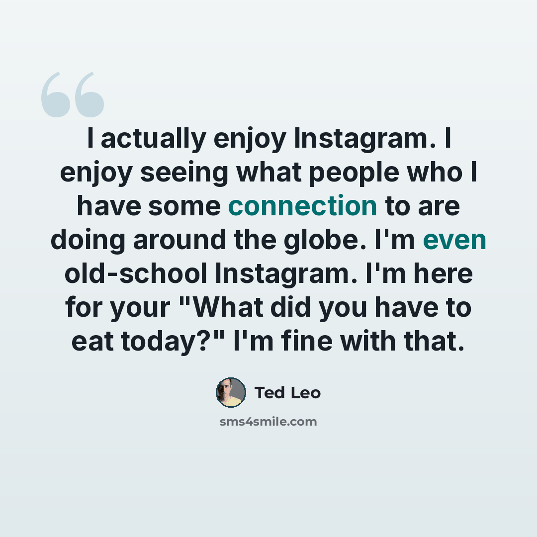 “I actually enjoy Instagram. I enjoy seeing what people who I have some connection to are doing around the globe. I'm even old-school Instagram. I'm here for your "What did you have to eat today?" I'm fine with that.” quote by Ted Leo