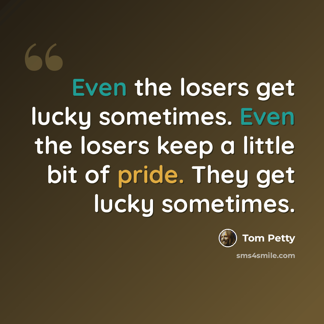 “Even the losers get lucky sometimes. Even the losers keep a little bit of pride. They get lucky sometimes.” quote by Tom Petty