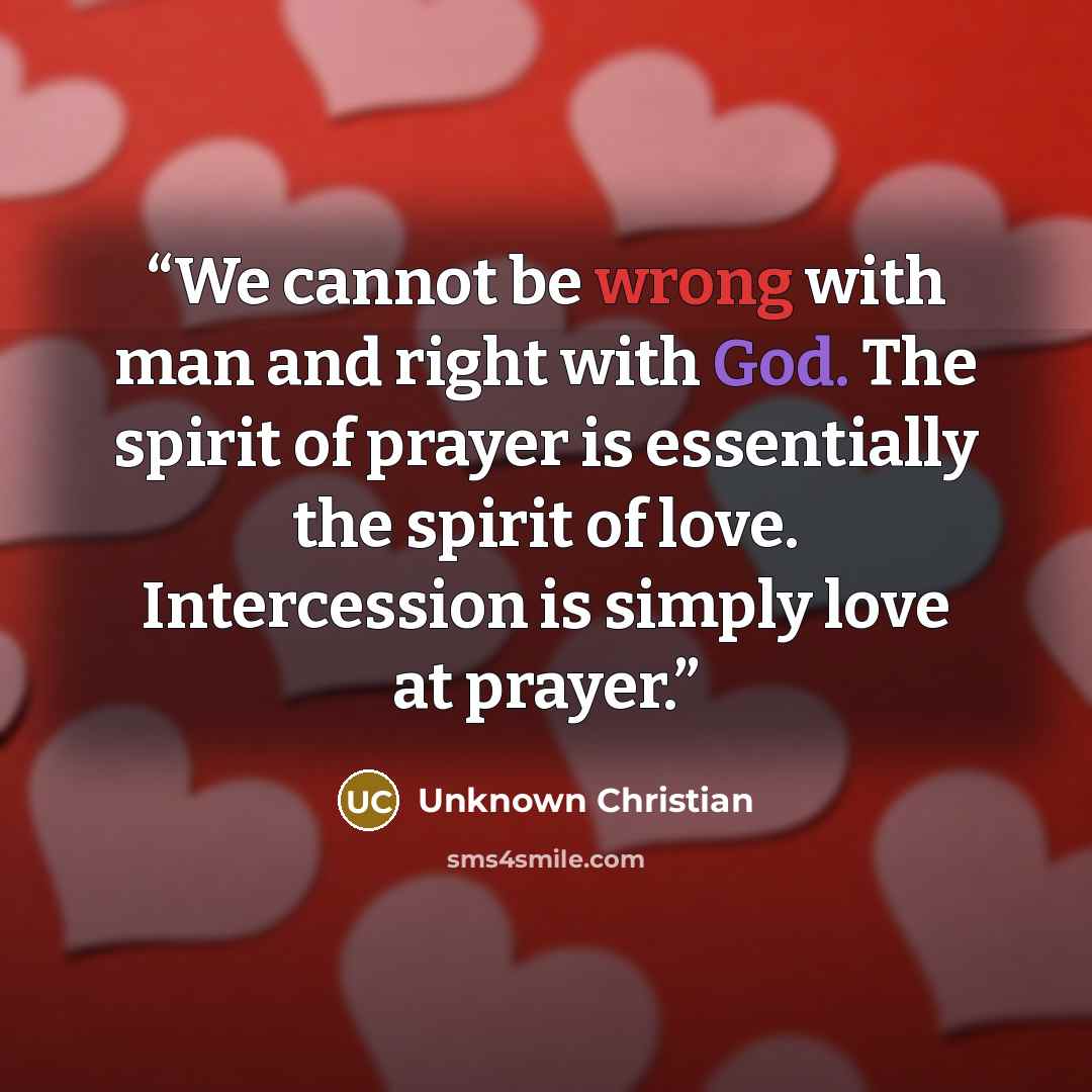 “We cannot be wrong with man and right with God. The spirit of prayer is essentially the spirit of love. Intercession is simply love at prayer.” quote by Unknown Christian