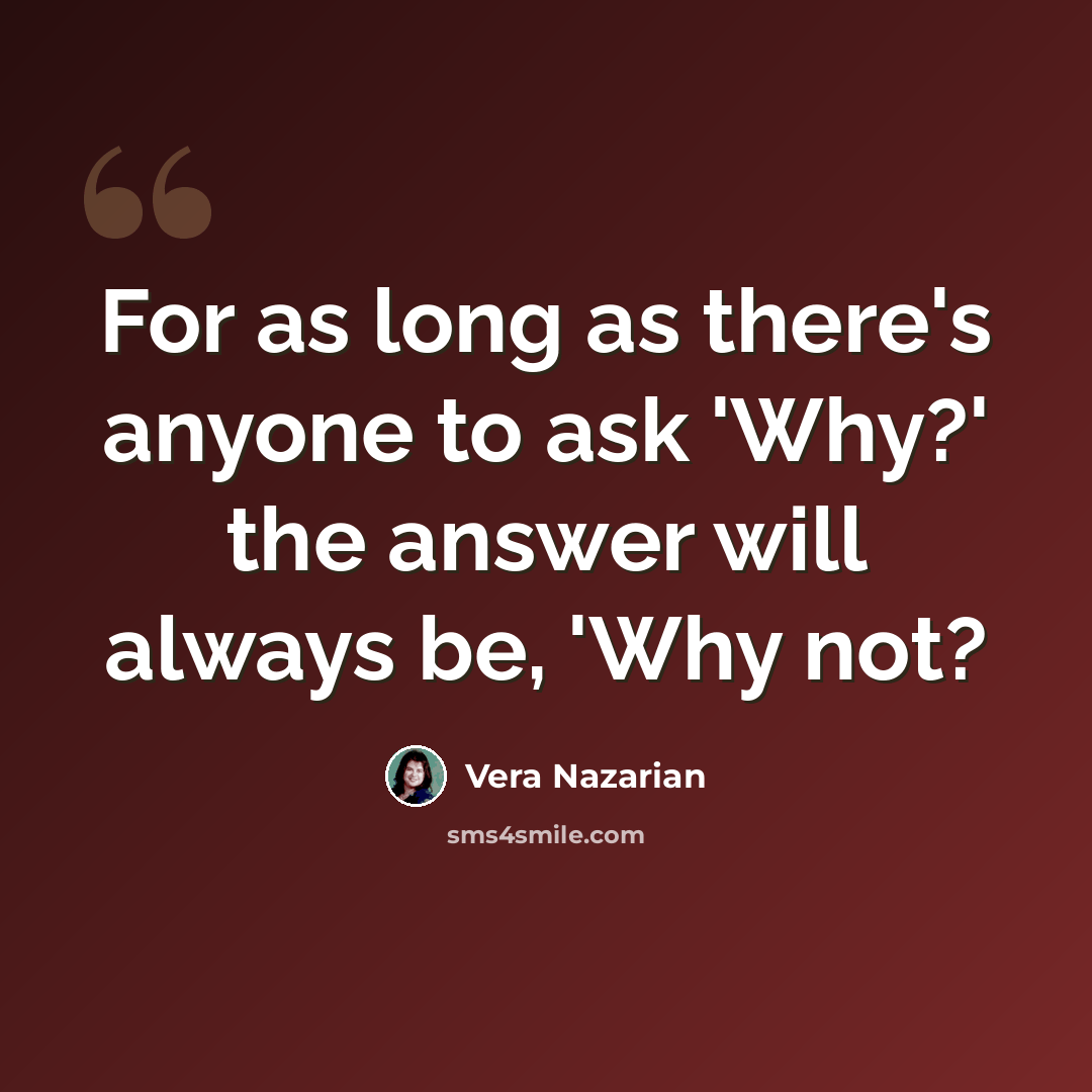 “For as long as there's anyone to ask 'Why?' the answer will always be, 'Why not?” quote by Vera Nazarian