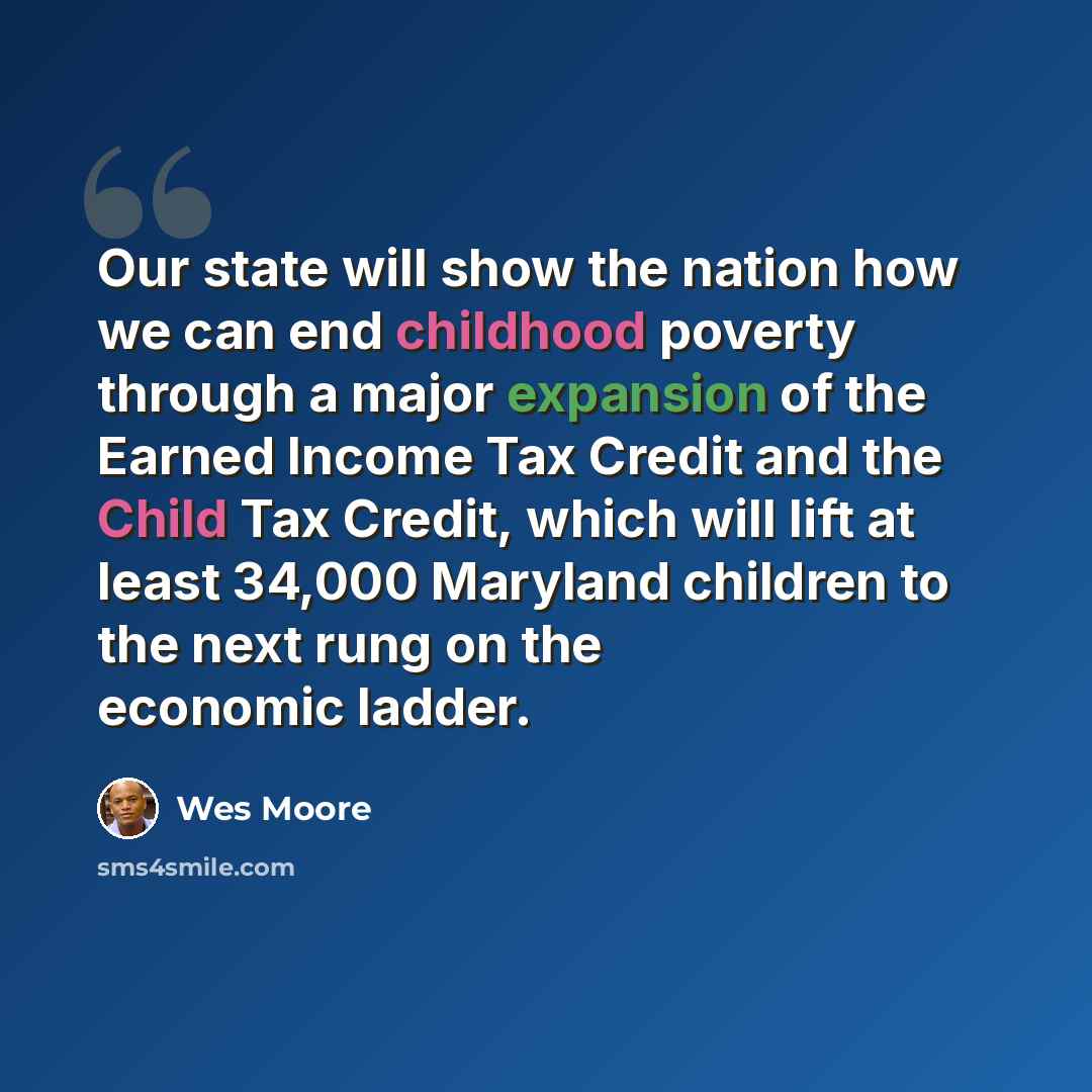 “Our state will show the nation how we can end childhood poverty through a major expansion of the Earned Income Tax Credit and the Child Tax Credit, which will lift at least 34,000 Maryland children to the next rung on the economic ladder.” quote by Wes Moore