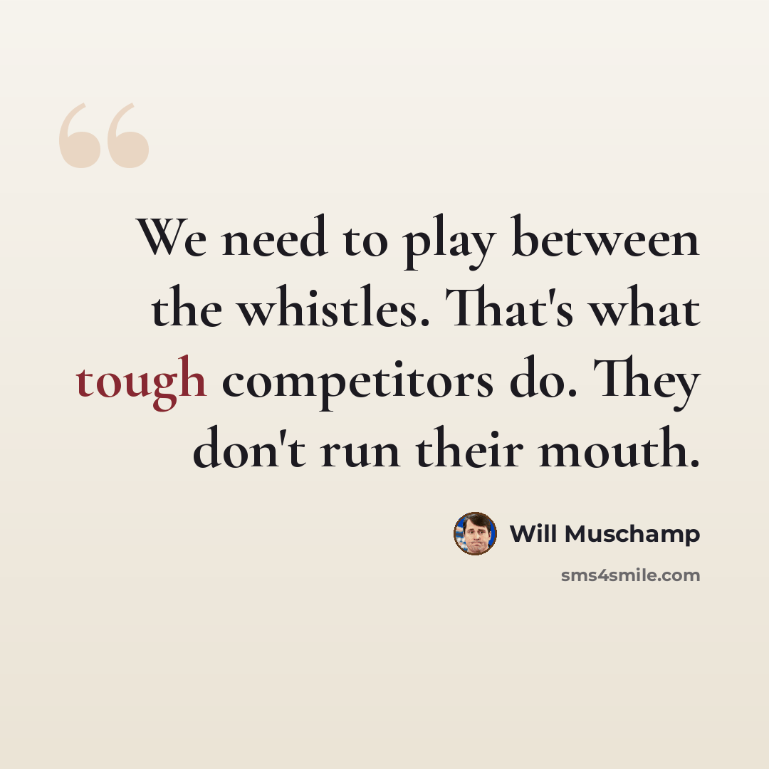 “We need to play between the whistles. That's what tough competitors do. They don't run their mouth.” quote by Will Muschamp