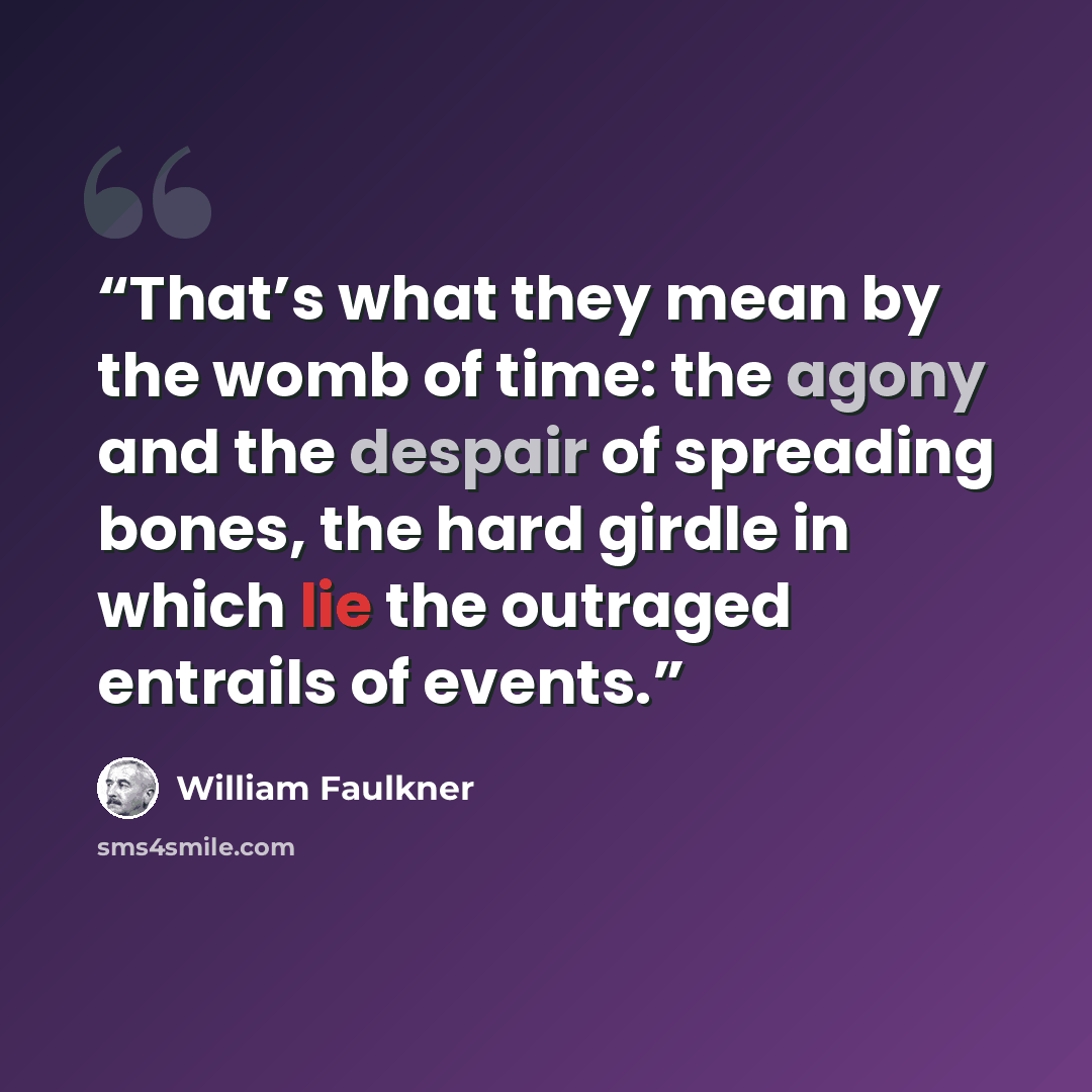“That’s what they mean by the womb of time: the agony and the despair of spreading bones, the hard girdle in which lie the outraged entrails of events.” quote by William Faulkner