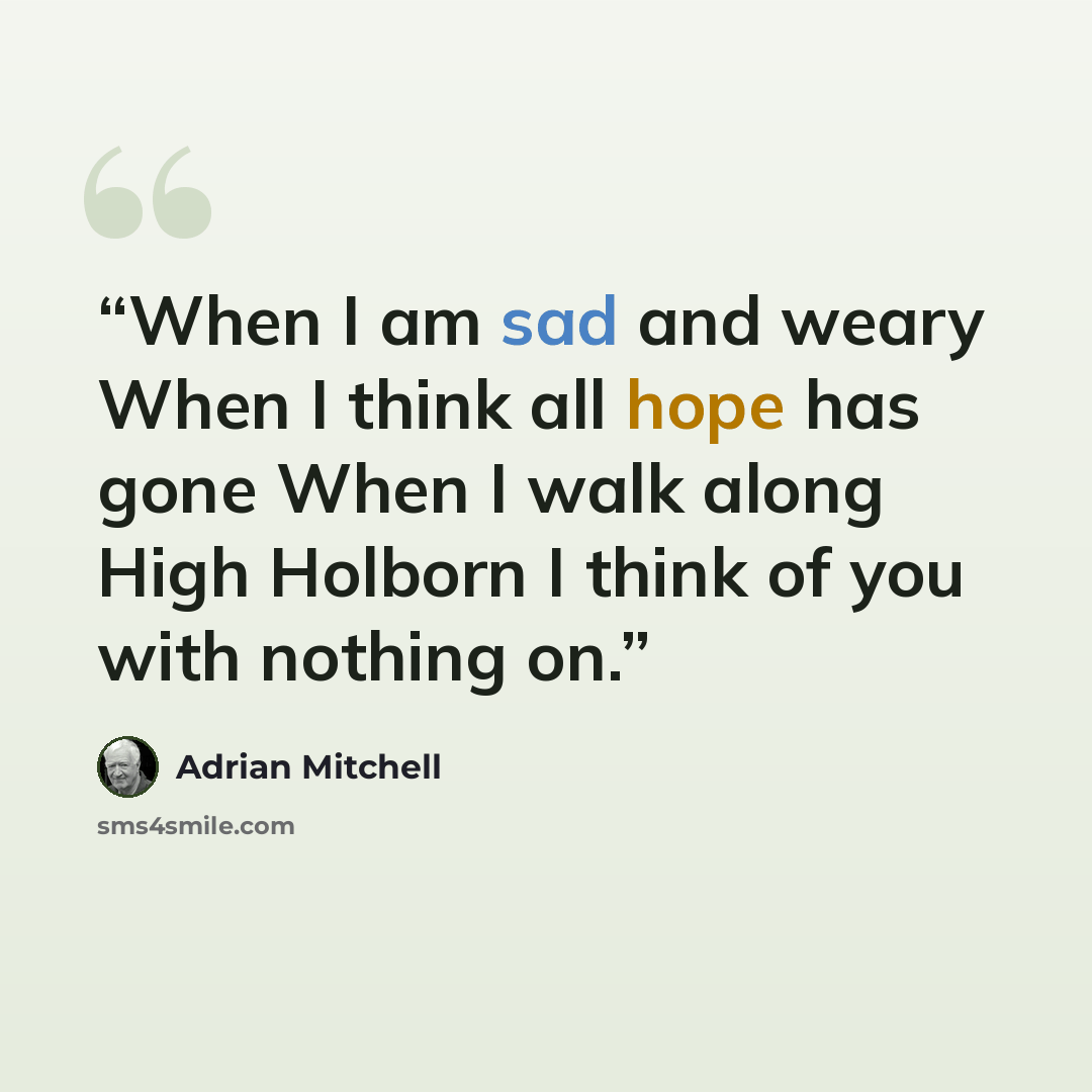 “When I am sad and weary When I think all hope has gone When I walk along High Holborn I think of you with nothing on.” quote by Adrian Mitchell
