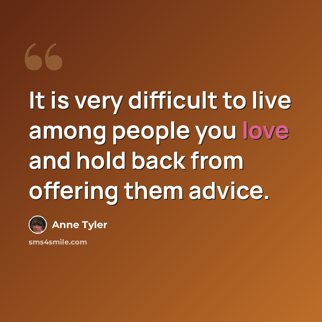 “It is very difficult to live among people you love and hold back from offering them advice.” quote by Anne Tyler
