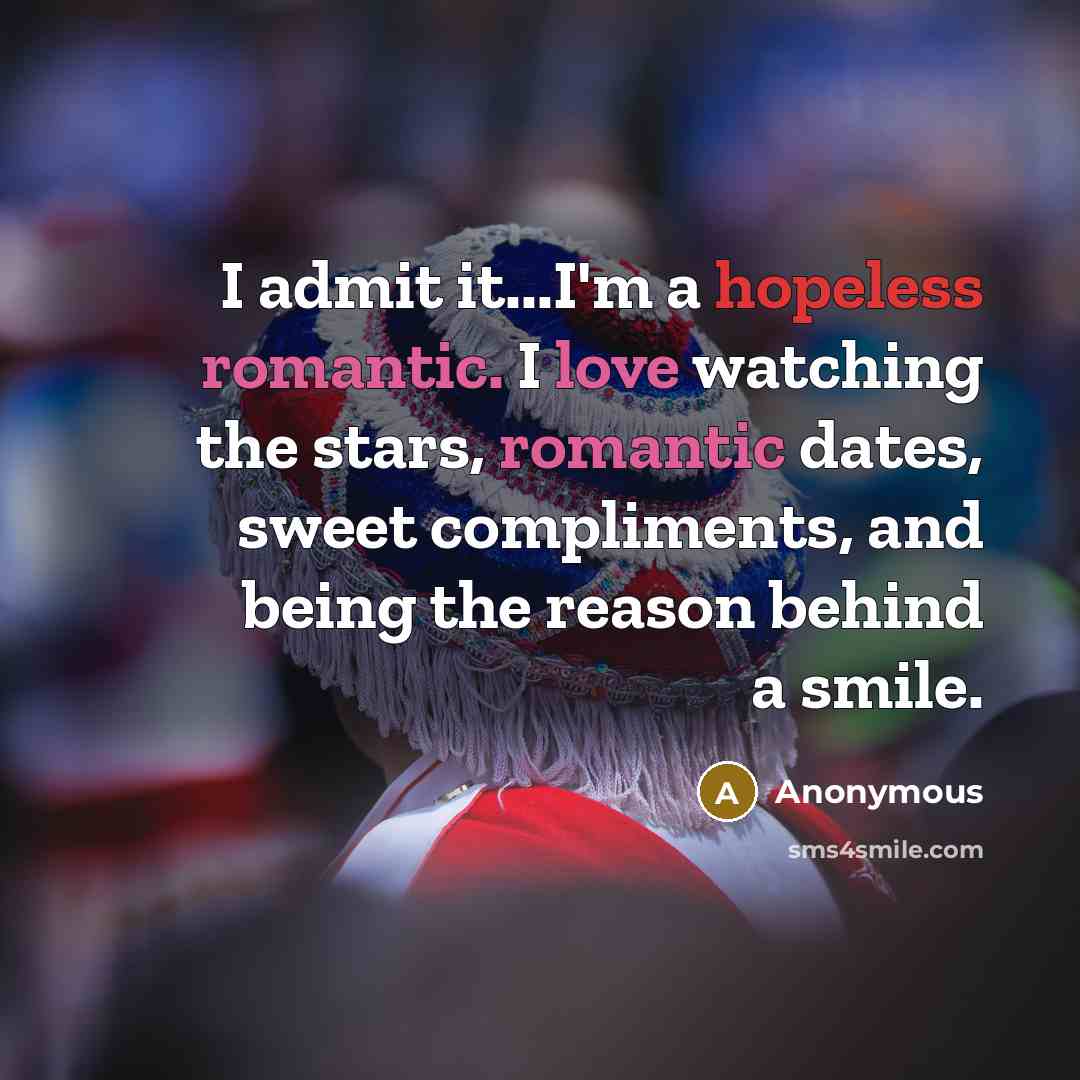“I admit it...I'm a hopeless romantic. I love watching the stars, romantic dates, sweet compliments, and being the reason behind a smile.” quote by Anonymous