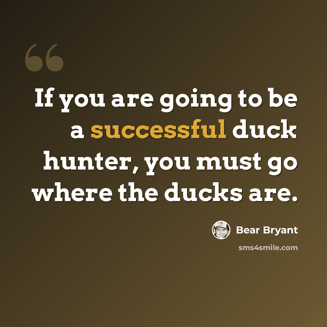 “If you are going to be a successful duck hunter, you must go where the ducks are.” quote by Bear Bryant