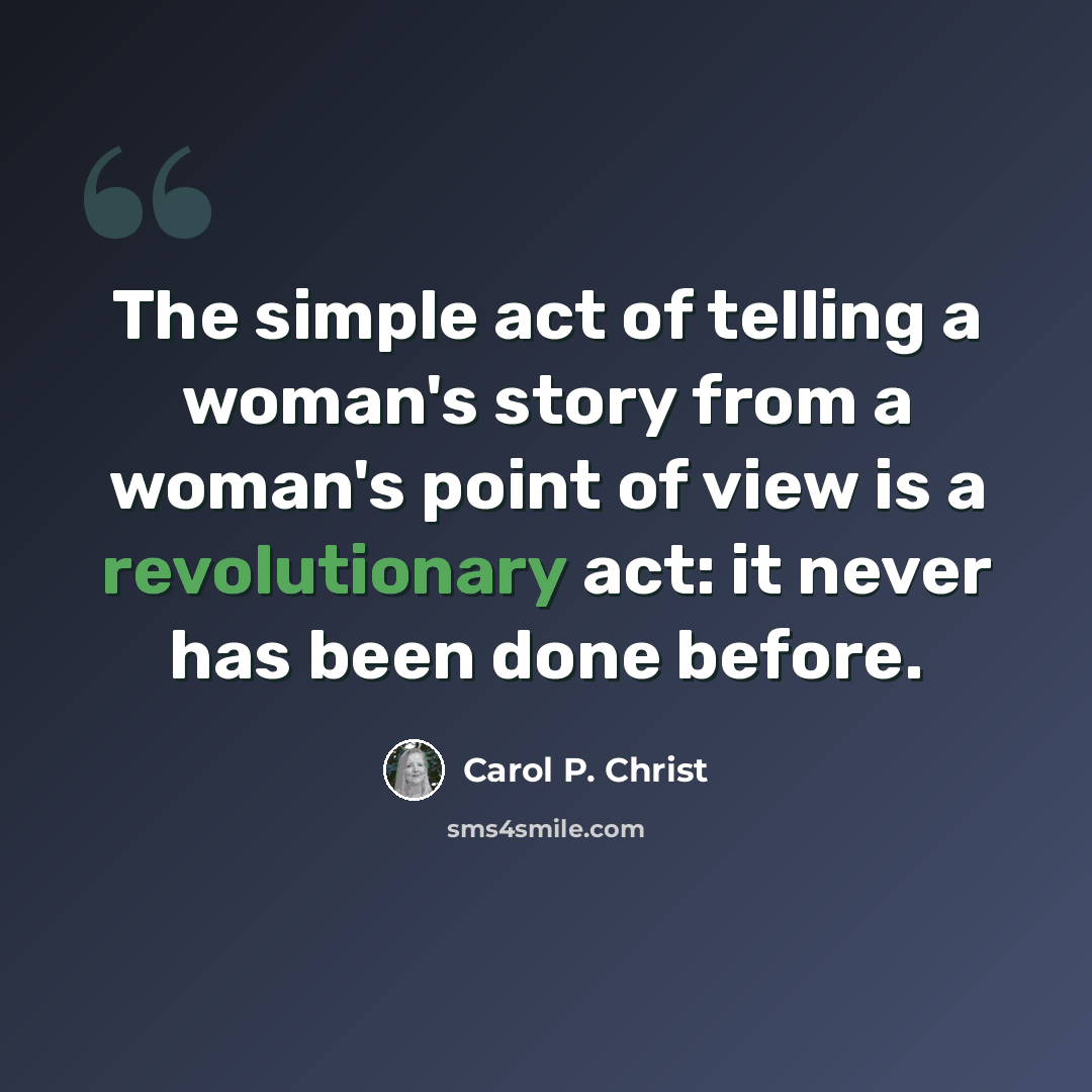 “The simple act of telling a woman's story from a woman's point of view is a revolutionary act: it never has been done before.” quote by Carol P. Christ