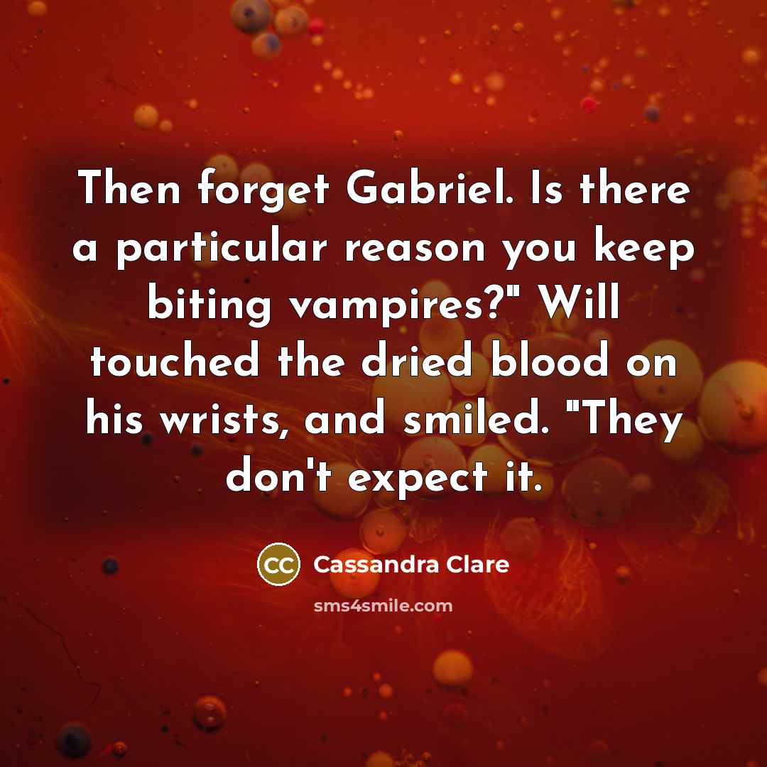 “Then forget Gabriel. Is there a particular reason you keep biting vampires?" Will touched the dried blood on his wrists, and smiled. "They don't expect it.” quote by Cassandra Clare