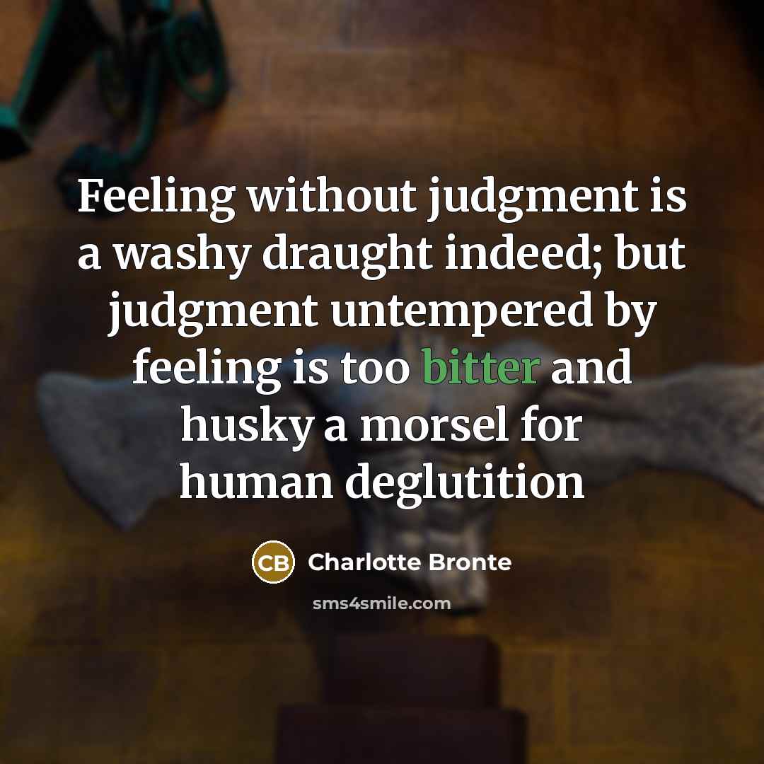 “Feeling without judgment is a washy draught indeed; but judgment untempered by feeling is too bitter and husky a morsel for human deglutition” quote by Charlotte Bronte