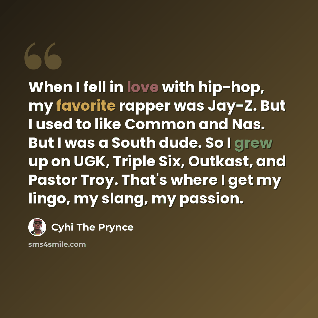 “When I fell in love with hip-hop, my favorite rapper was Jay-Z. But I used to like Common and Nas. But I was a South dude. So I grew up on UGK, Triple Six, Outkast, and Pastor Troy. That's where I get my lingo, my slang, my passion.” quote by Cyhi the Prynce