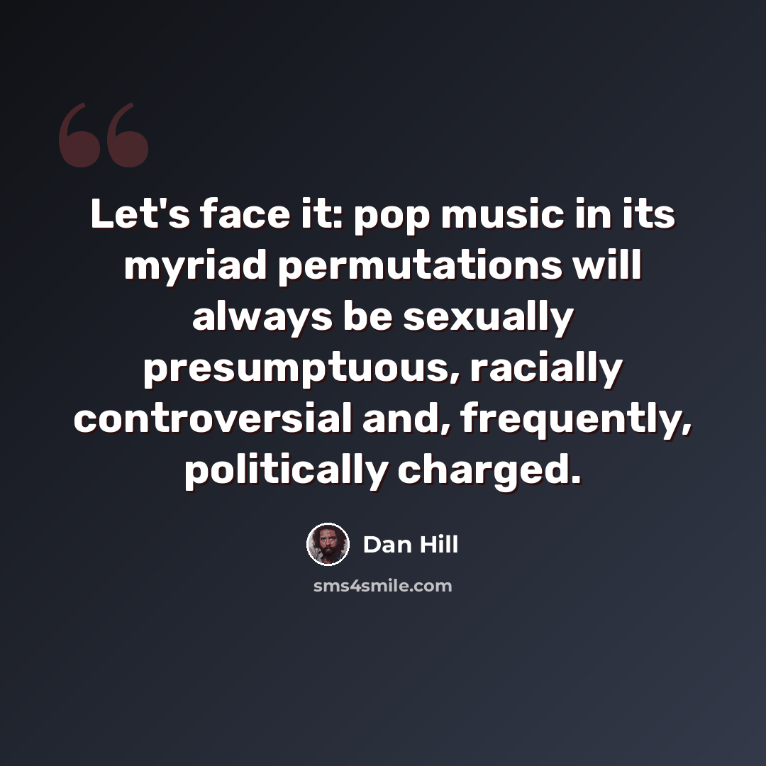 “Let's face it: pop music in its myriad permutations will always be sexually presumptuous, racially controversial and, frequently, politically charged.” quote by Dan Hill