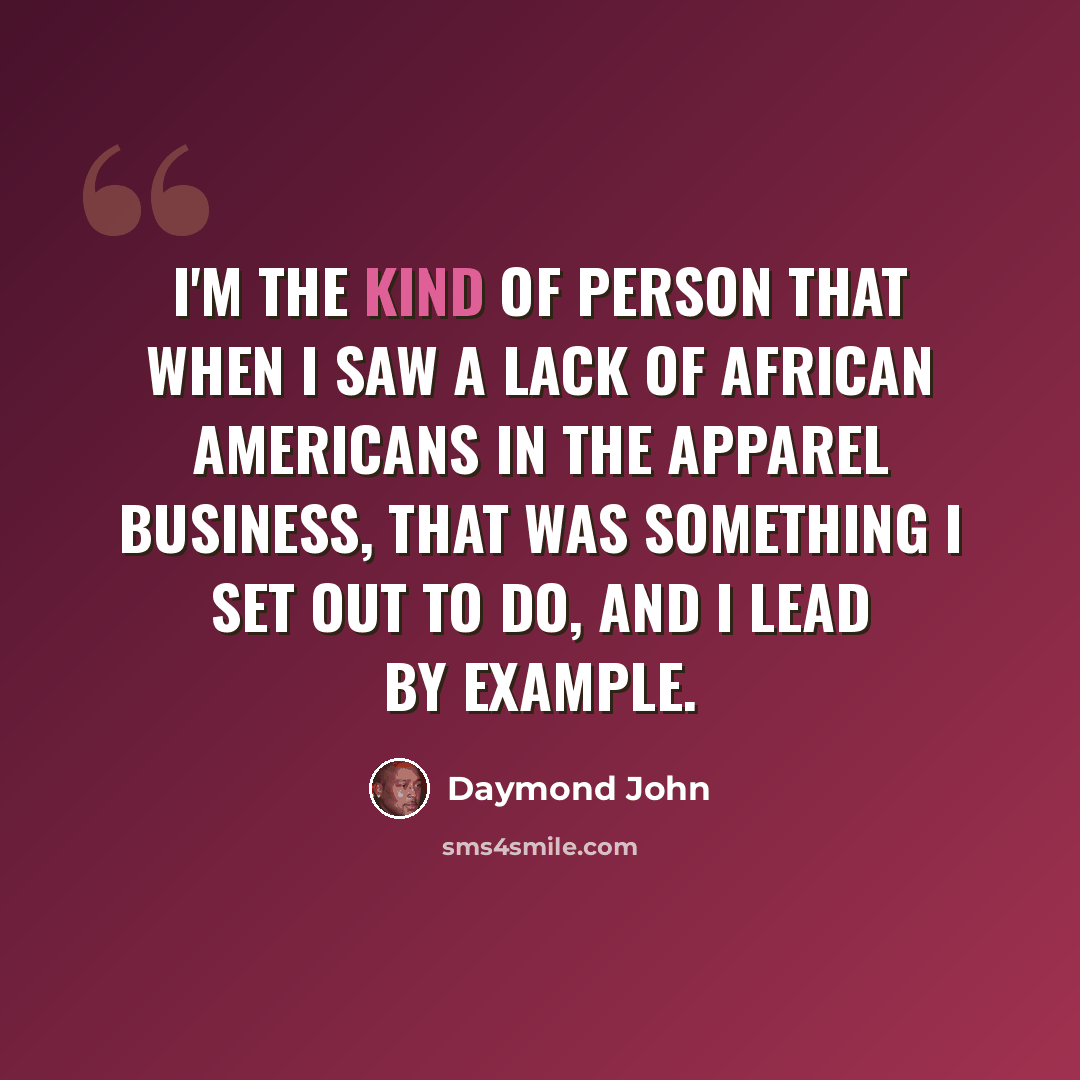 “I'm the kind of person that when I saw a lack of African Americans in the apparel business, that was something I set out to do, and I lead by example.” quote by Daymond John