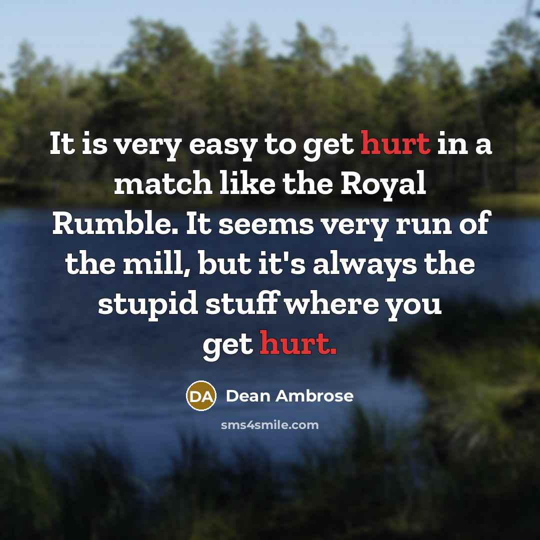 “It is very easy to get hurt in a match like the Royal Rumble. It seems very run of the mill, but it's always the stupid stuff where you get hurt.” quote by Dean Ambrose