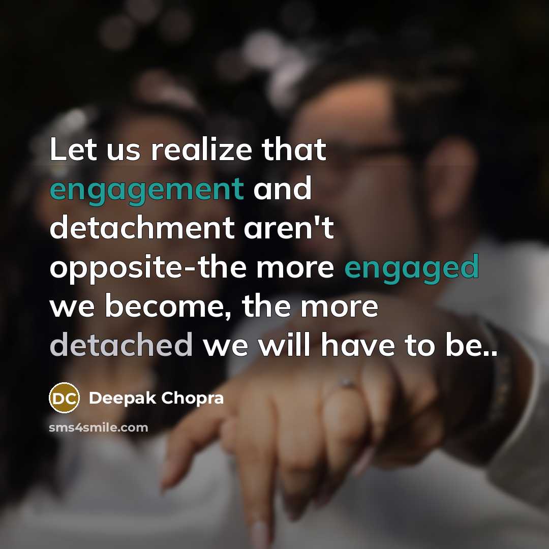 “Let us realize that engagement and detachment aren't opposite-the more engaged we become, the more detached we will have to be..” quote by Deepak Chopra