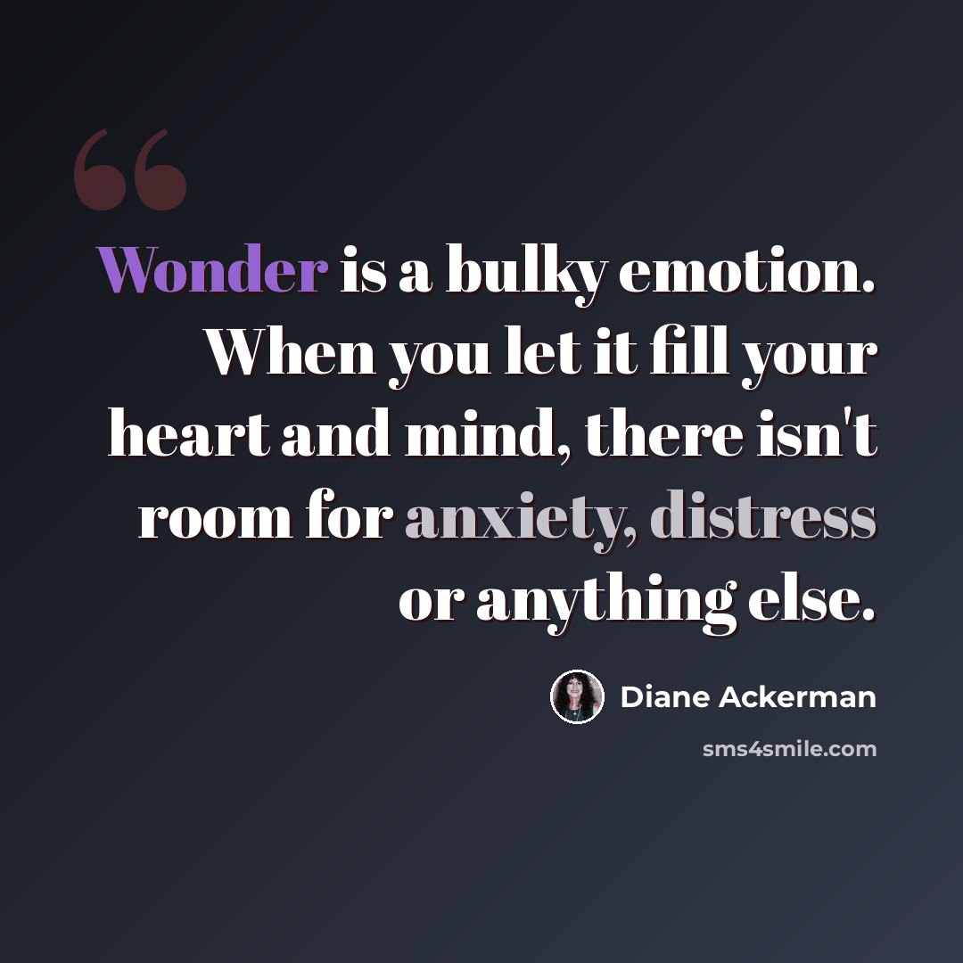 “Wonder is a bulky emotion. When you let it fill your heart and mind, there isn't room for anxiety, distress or anything else.” quote by Diane Ackerman