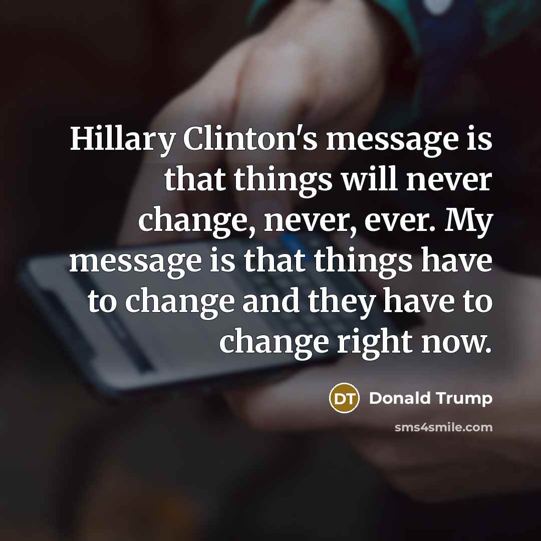 “Hillary Clinton's message is that things will never change, never, ever. My message is that things have to change and they have to change right now.” quote by Donald Trump