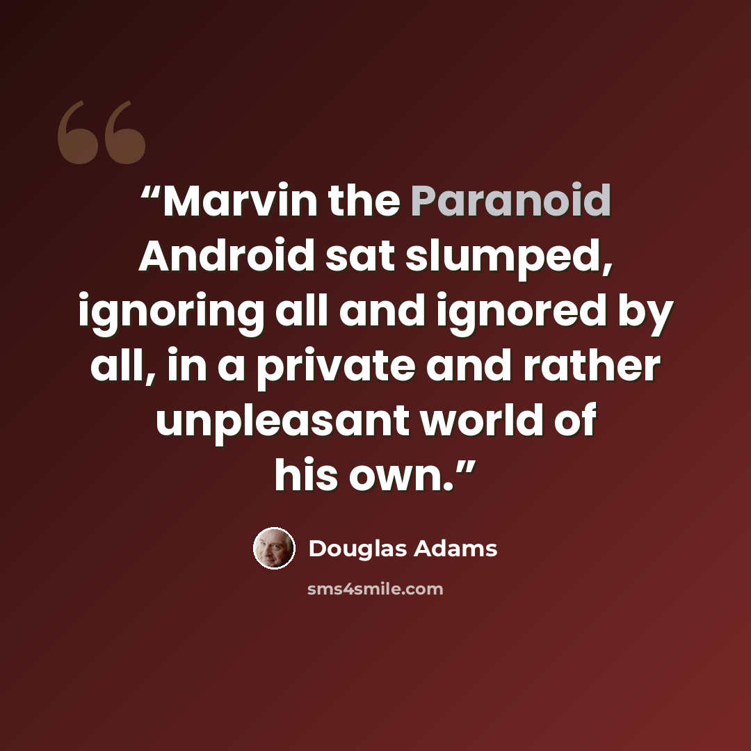 “Marvin the Paranoid Android sat slumped, ignoring all and ignored by all, in a private and rather unpleasant world of his own.” quote by Douglas Adams
