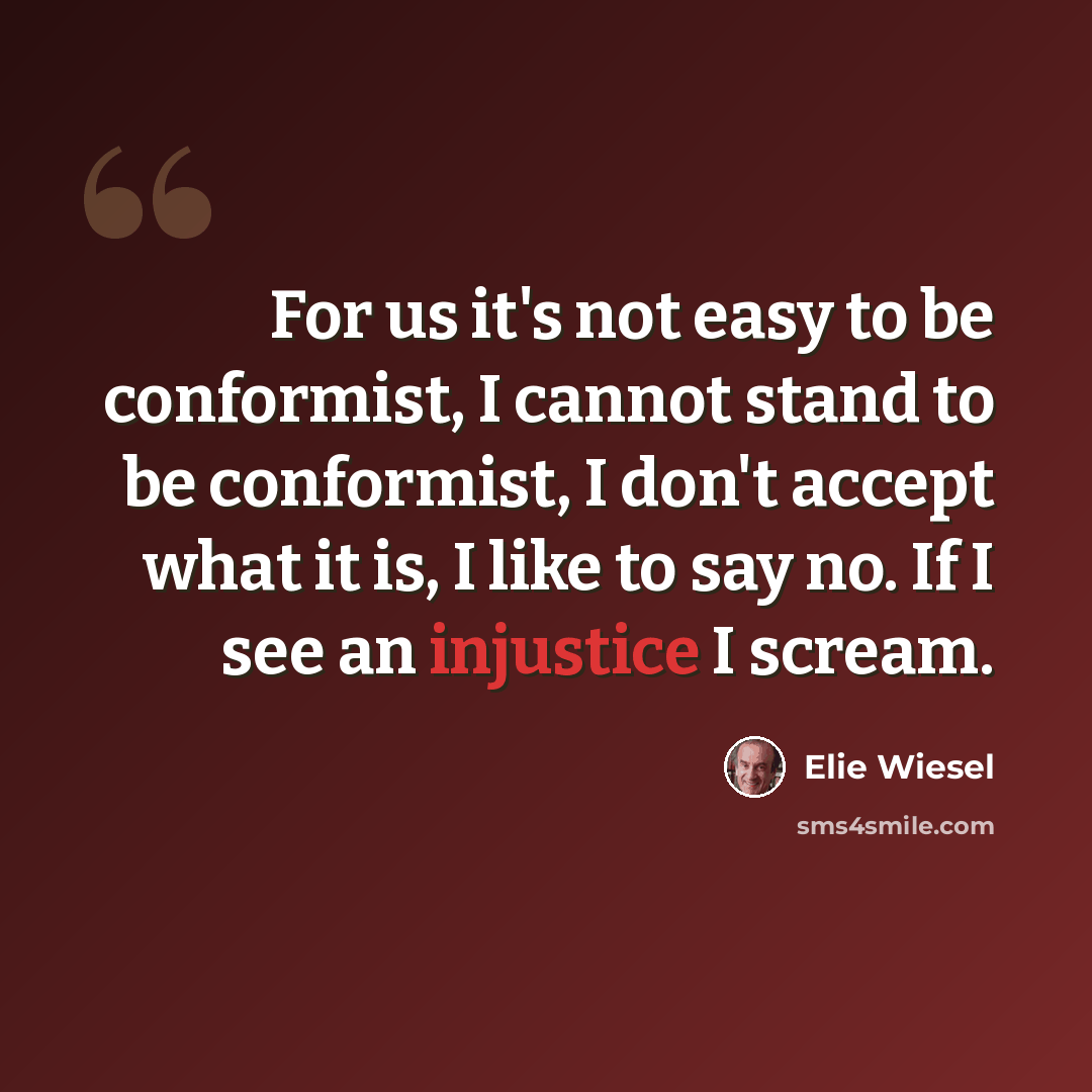 “For us it's not easy to be conformist, I cannot stand to be conformist, I don't accept what it is, I like to say no. If I see an injustice I scream.” quote by Elie Wiesel