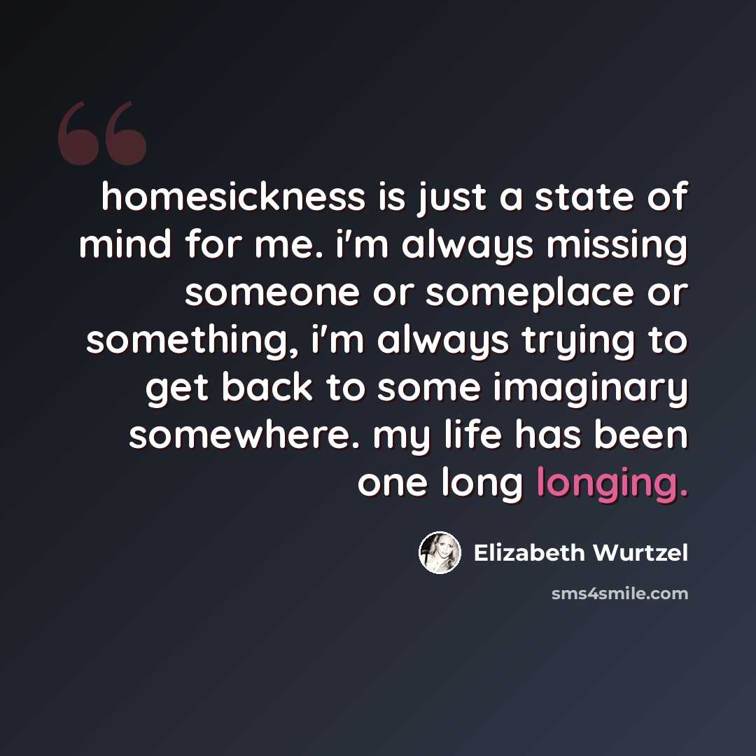 “homesickness is just a state of mind for me. i'm always missing someone or someplace or something, i'm always trying to get back to some imaginary somewhere. my life has been one long longing.” quote by Elizabeth Wurtzel