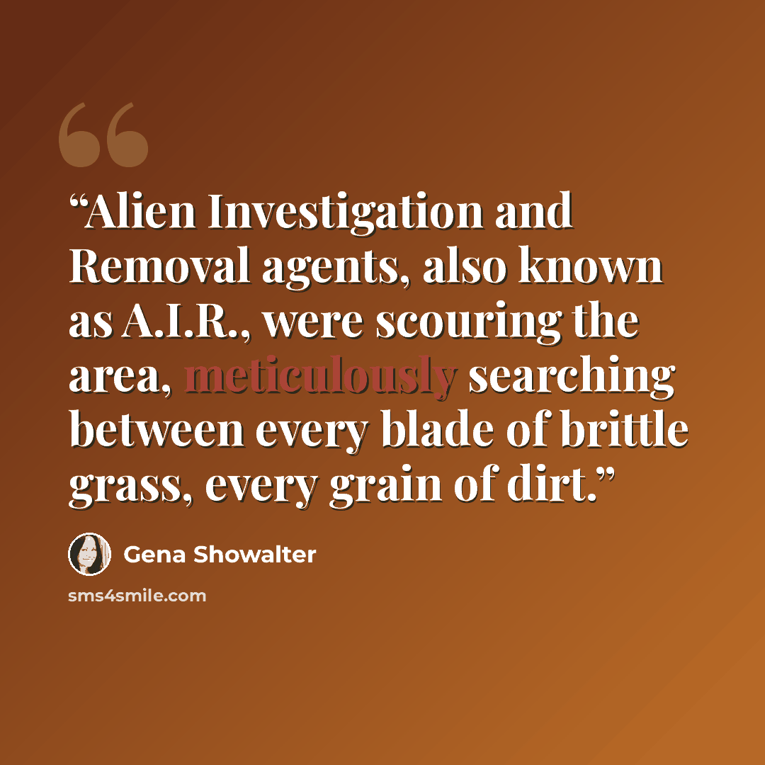 “Alien Investigation and Removal agents, also known as A.I.R., were scouring the area, meticulously searching between every blade of brittle grass, every grain of dirt.” quote by Gena Showalter
