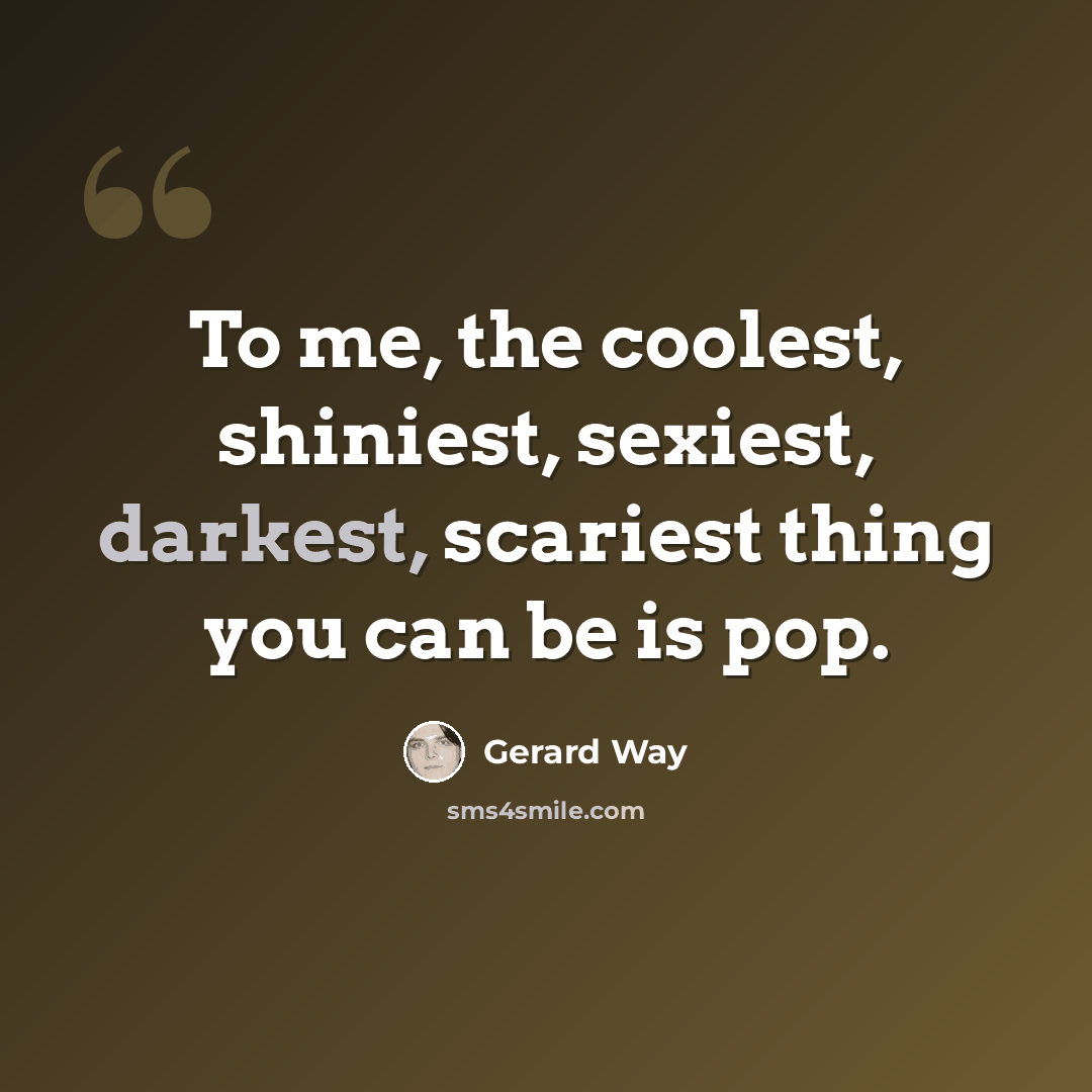 “To me, the coolest, shiniest, sexiest, darkest, scariest thing you can be is pop.” quote by Gerard Way