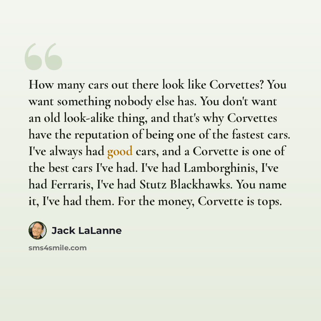 “How many cars out there look like Corvettes? You want something nobody else has. You don't want an old look-alike thing, and that's why Corvettes have the reputation of being one of the fastest cars. I've always had good cars, and a Corvette is one of the best cars I've had. I've had Lamborghinis…” quote by Jack LaLanne