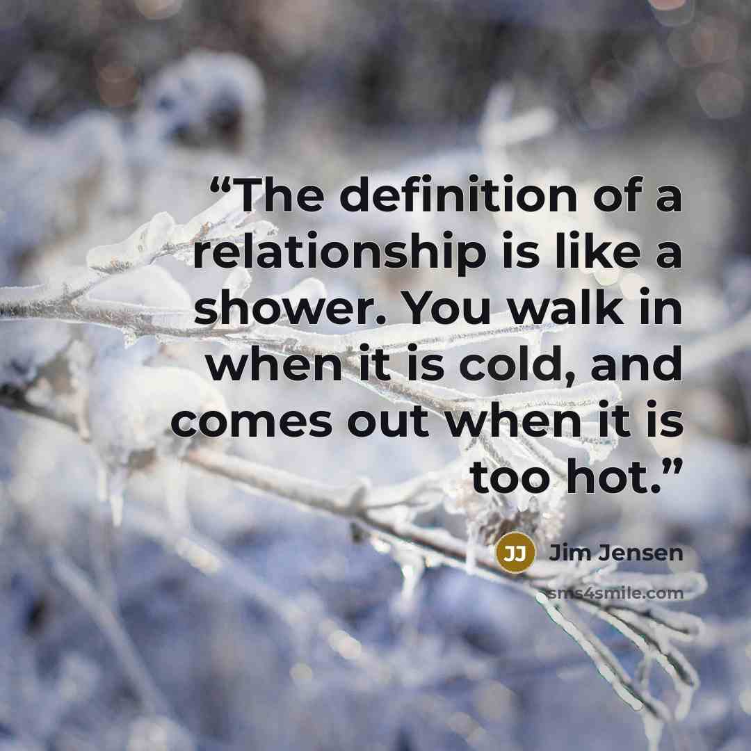 “The definition of a relationship is like a shower. You walk in when it is cold, and comes out when it is too hot.” quote by Jim Jensen