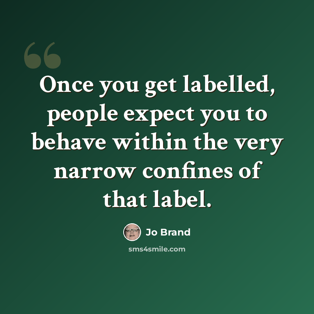 “Once you get labelled, people expect you to behave within the very narrow confines of that label.” quote by Jo Brand