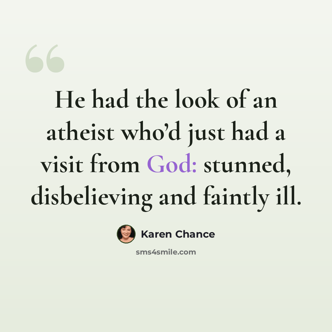 “He had the look of an atheist who’d just had a visit from God: stunned, disbelieving and faintly ill.” quote by Karen Chance