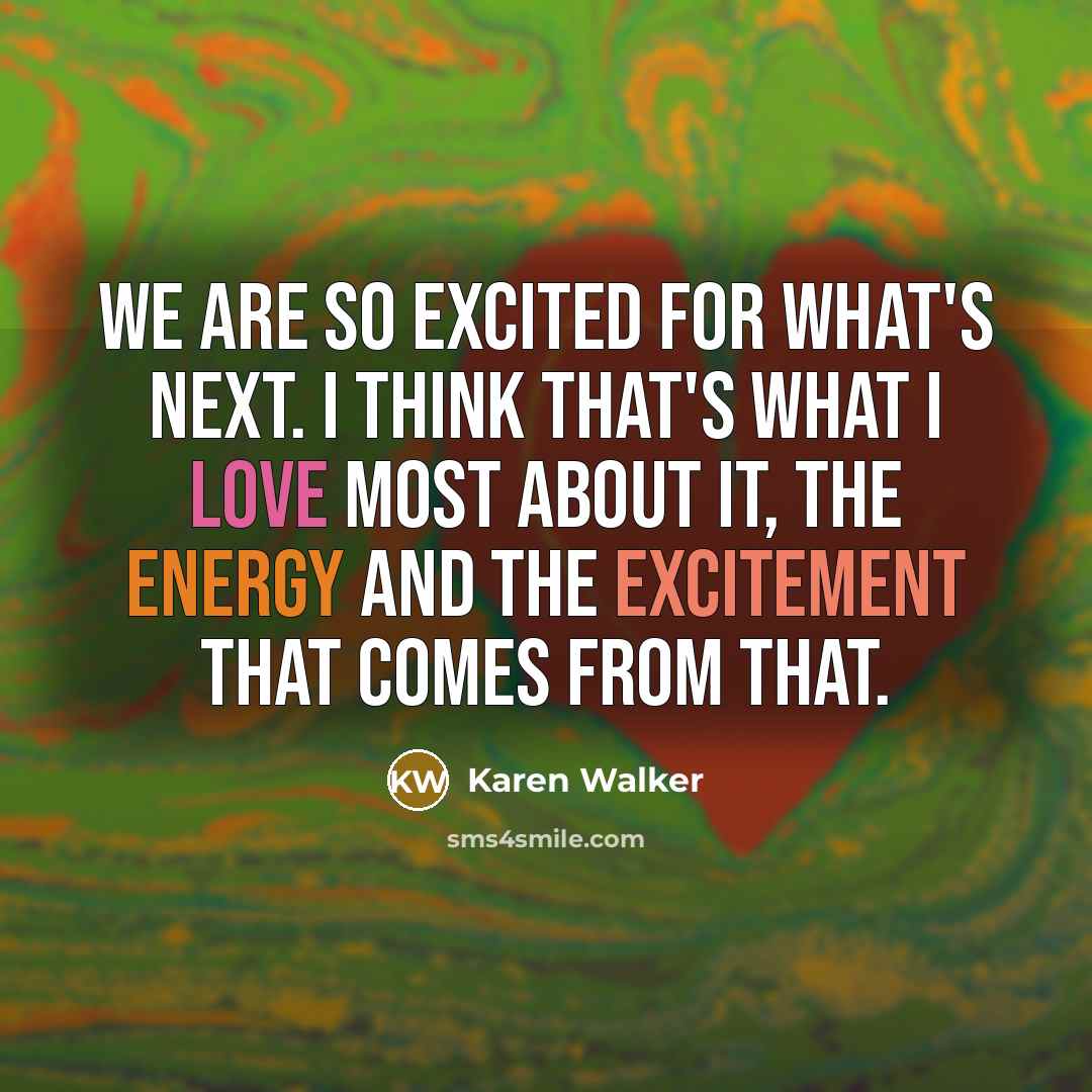 “We are so excited for what's next. I think that's what I love most about it, the energy and the excitement that comes from that.” quote by Karen Walker